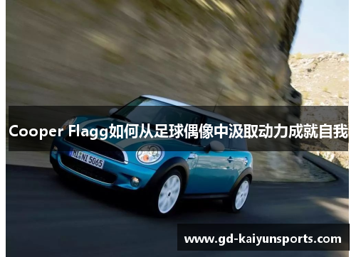 Cooper Flagg如何从足球偶像中汲取动力成就自我 Cooper Flagg如何从足球偶像中汲取动力成就自我