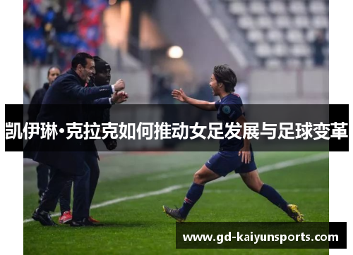 凯伊琳·克拉克如何推动女足发展与足球变革 凯伊琳·克拉克如何推动女足发展与足球变革