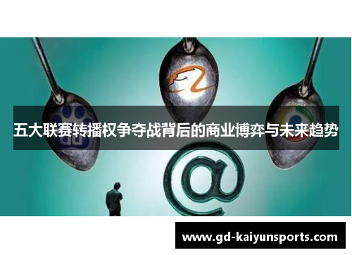 五大联赛转播权争夺战背后的商业博弈与未来趋势 五大联赛转播权争夺战背后的商业博弈与未来趋势