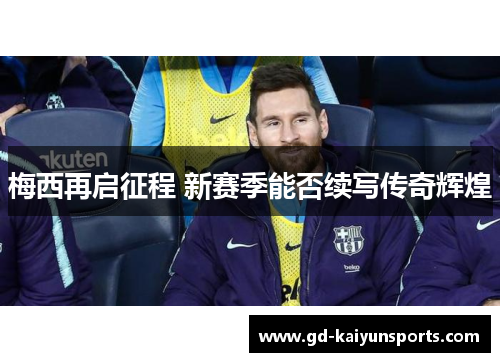 梅西再启征程 新赛季能否续写传奇辉煌 梅西再启征程 新赛季能否续写传奇辉煌