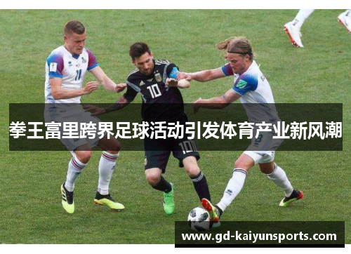 拳王富里跨界足球活动引发体育产业新风潮 拳王富里跨界足球活动引发体育产业新风潮