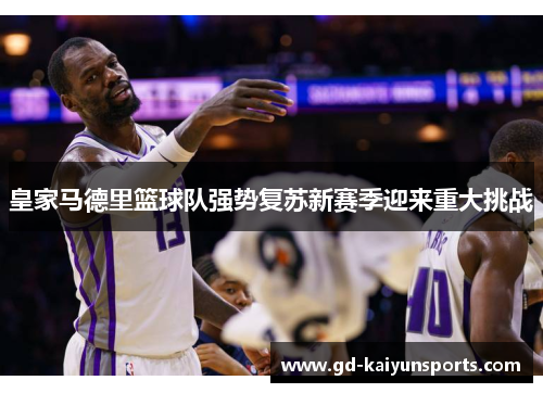 皇家马德里篮球队强势复苏新赛季迎来重大挑战 皇家马德里篮球队强势复苏新赛季迎来重大挑战