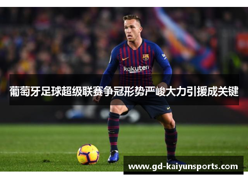 葡萄牙足球超级联赛争冠形势严峻大力引援成关键 葡萄牙足球超级联赛争冠形势严峻大力引援成关键