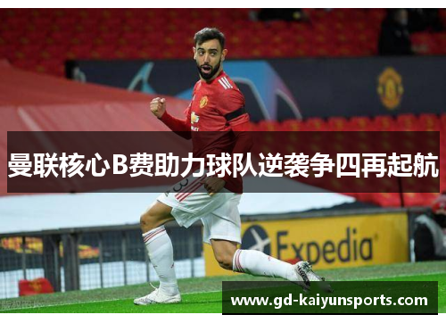 曼联核心B费助力球队逆袭争四再起航