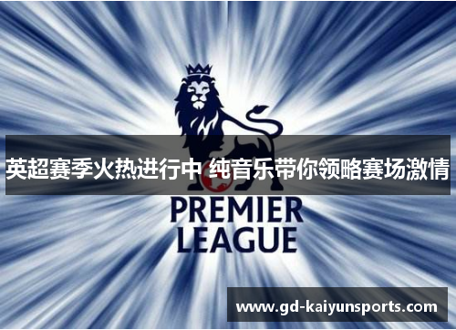英超赛季火热进行中 纯音乐带你领略赛场激情 英超赛季火热进行中 纯音乐带你领略赛场激情