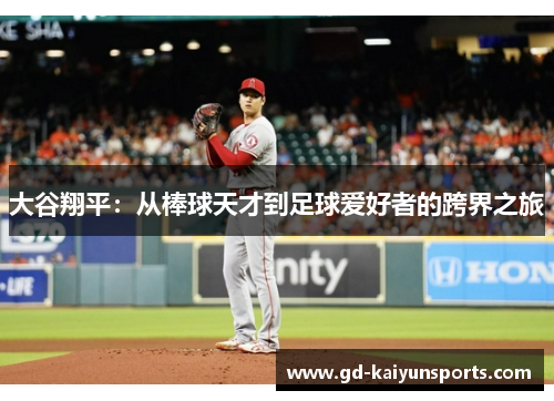 大谷翔平:从棒球天才到足球爱好者的跨界之旅 大谷翔平:从棒球天才到足球爱好者的跨界之旅