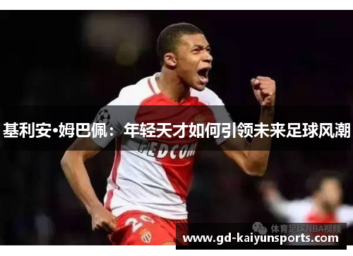 基利安·姆巴佩:年轻天才如何引领未来足球风潮 基利安·姆巴佩:年轻天才如何引领未来足球风潮