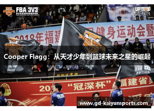 Cooper Flagg:从天才少年到篮球未来之星的崛起 Cooper Flagg:从天才少年到篮球未来之星的崛起