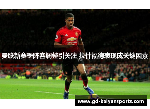 曼联新赛季阵容调整引关注 拉什福德表现成关键因素 曼联新赛季阵容调整引关注 拉什福德表现成关键因素