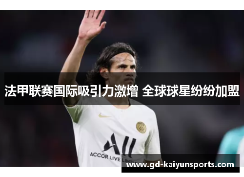 法甲联赛国际吸引力激增 全球球星纷纷加盟 法甲联赛国际吸引力激增 全球球星纷纷加盟